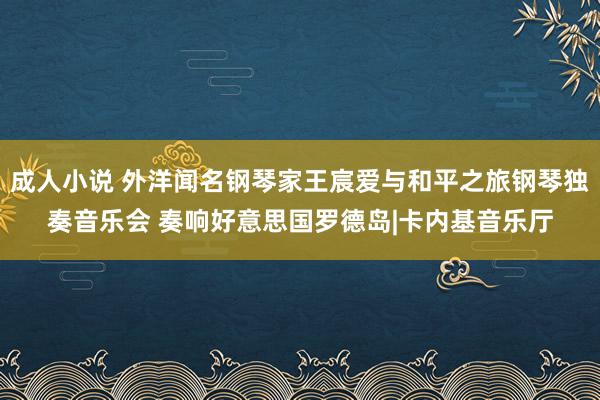 成人小说 外洋闻名钢琴家王宸爱与和平之旅钢琴独奏音乐会 奏响好意思国罗德岛|卡内基音乐厅