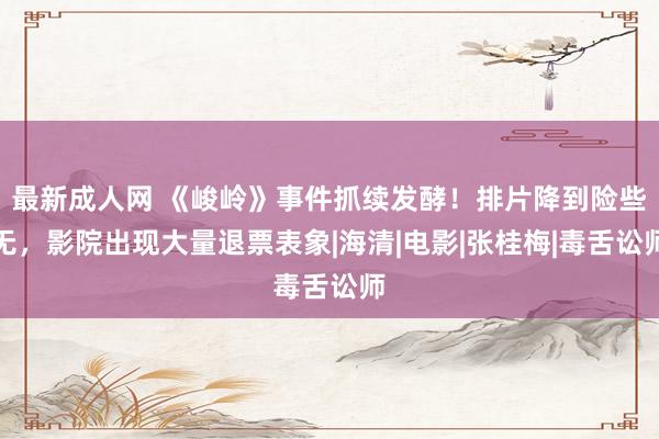 最新成人网 《峻岭》事件抓续发酵！排片降到险些无，影院出现大量退票表象|海清|电影|张桂梅|毒舌讼师