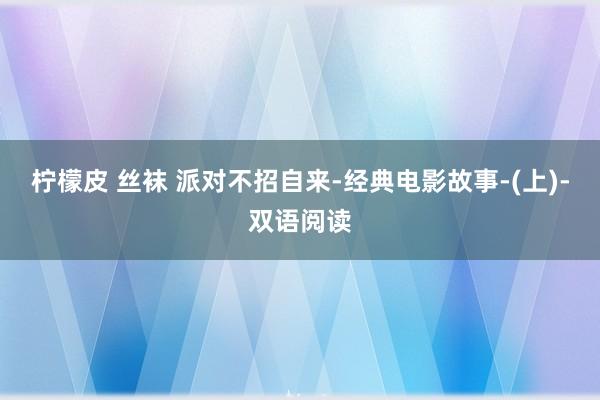 柠檬皮 丝袜 派对不招自来-经典电影故事-(上)-双语阅读