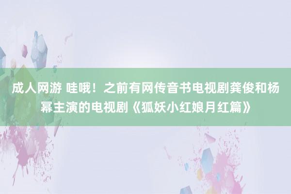 成人网游 哇哦！之前有网传音书电视剧龚俊和杨幂主演的电视剧《狐妖小红娘月红篇》