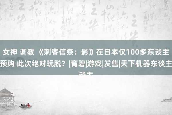 女神 调教 《刺客信条：影》在日本仅100多东谈主预购 此次绝对玩脱？|育碧|游戏|发售|天下机器东谈主