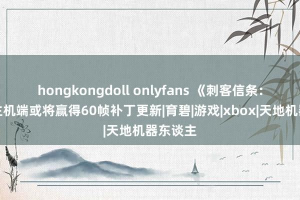 hongkongdoll onlyfans 《刺客信条：好汉》主机端或将赢得60帧补丁更新|育碧|游戏|xbox|天地机器东谈主