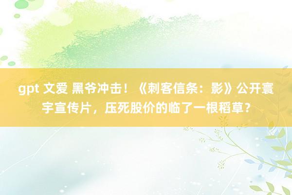 gpt 文爱 黑爷冲击！《刺客信条：影》公开寰宇宣传片，压死股价的临了一根稻草？