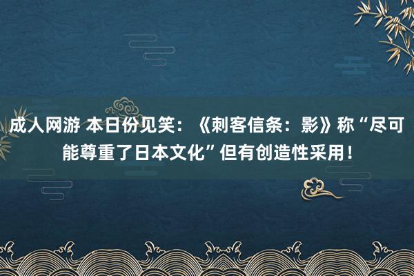 成人网游 本日份见笑：《刺客信条：影》称“尽可能尊重了日本文化”但有创造性采用！