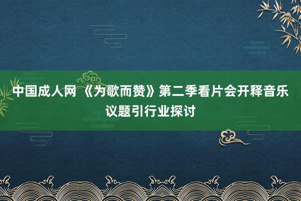 中国成人网 《为歌而赞》第二季看片会开释音乐议题引行业探讨