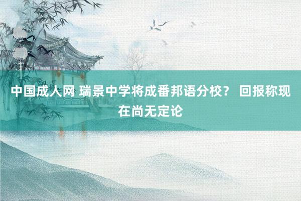 中国成人网 瑞景中学将成番邦语分校？ 回报称现在尚无定论