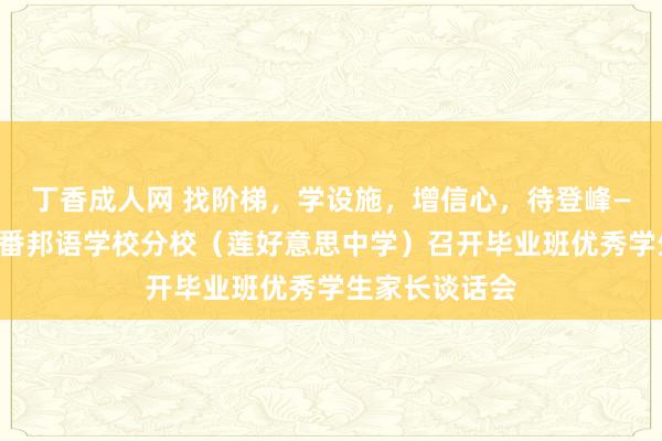 丁香成人网 找阶梯，学设施，增信心，待登峰——厦门市第二番邦语学校分校（莲好意思中学）召开毕业班优秀学生家长谈话会