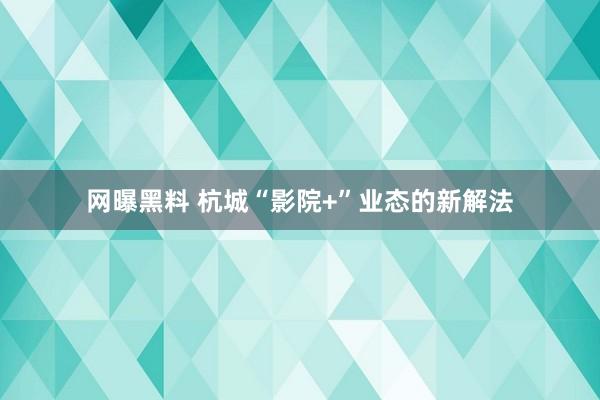 网曝黑料 杭城“影院+”业态的新解法