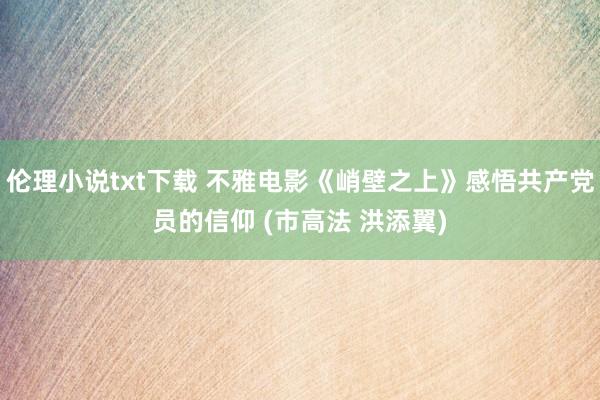 伦理小说txt下载 不雅电影《峭壁之上》感悟共产党员的信仰 (市高法 洪添翼)