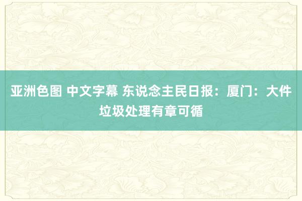 亚洲色图 中文字幕 东说念主民日报：厦门：大件垃圾处理有章可循