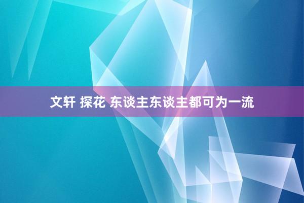 文轩 探花 东谈主东谈主都可为一流