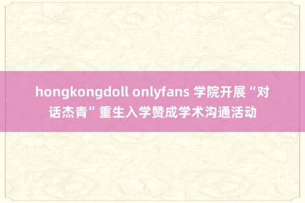 hongkongdoll onlyfans 学院开展“对话杰青”重生入学赞成学术沟通活动