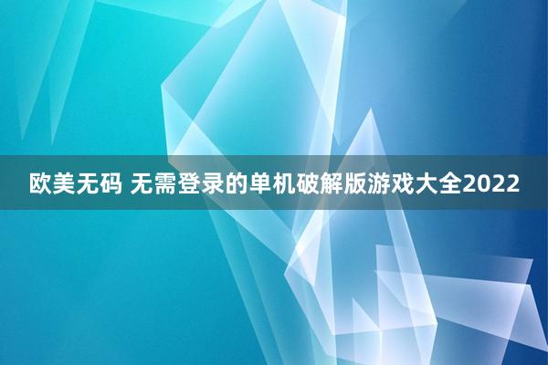 欧美无码 无需登录的单机破解版游戏大全2022